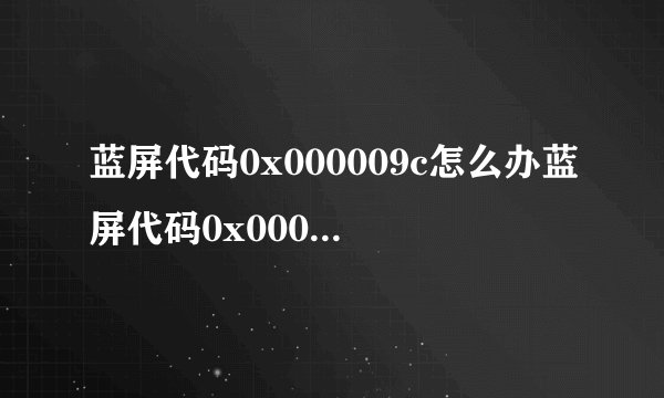 蓝屏代码0x000009c怎么办蓝屏代码0x000009c解决方法