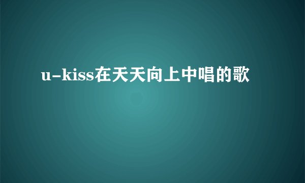 u-kiss在天天向上中唱的歌