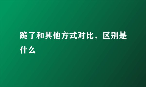 跪了和其他方式对比，区别是什么
