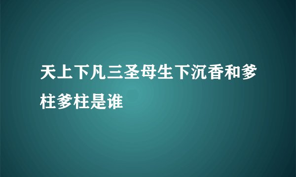 天上下凡三圣母生下沉香和爹柱爹柱是谁