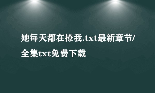 她每天都在撩我.txt最新章节/全集txt免费下载