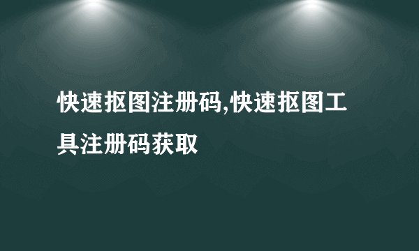 快速抠图注册码,快速抠图工具注册码获取