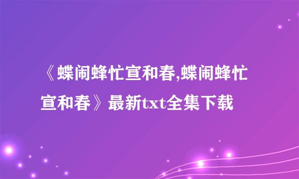 《蝶闹蜂忙宣和春,蝶闹蜂忙宣和春》最新txt全集下载