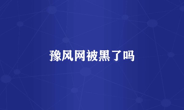 豫风网被黑了吗