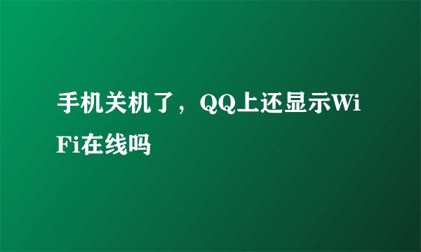 手机关机了，QQ上还显示WiFi在线吗