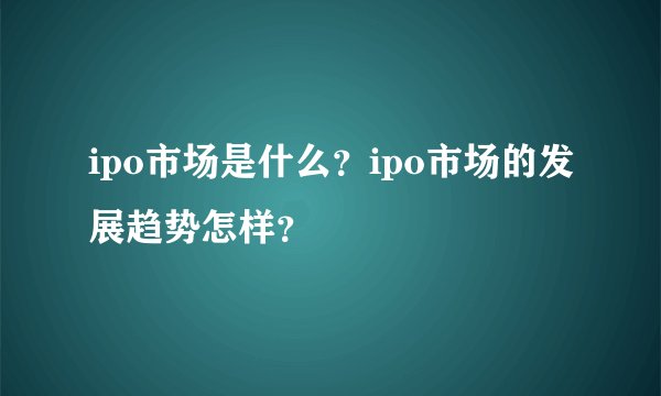 ipo市场是什么？ipo市场的发展趋势怎样？