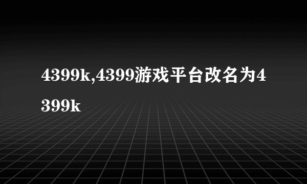 4399k,4399游戏平台改名为4399k