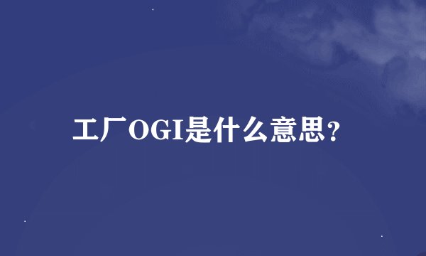 工厂OGI是什么意思？