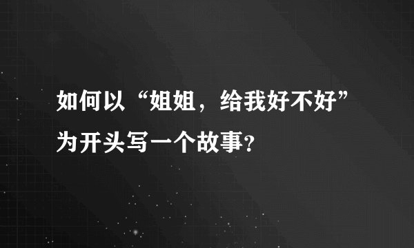 如何以“姐姐，给我好不好”为开头写一个故事？