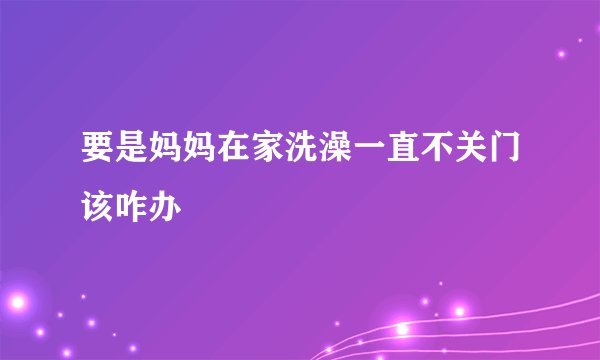 要是妈妈在家洗澡一直不关门该咋办