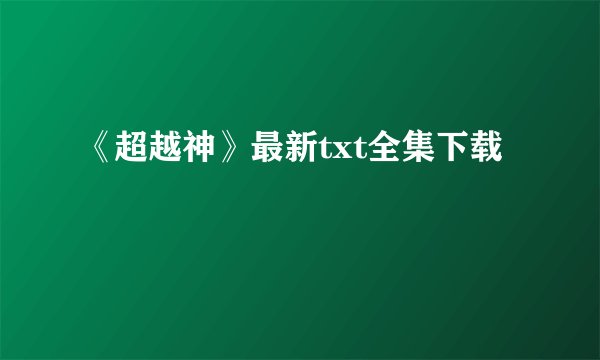 《超越神》最新txt全集下载