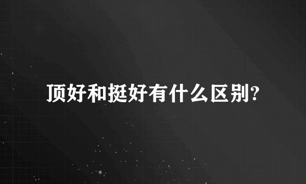 顶好和挺好有什么区别?