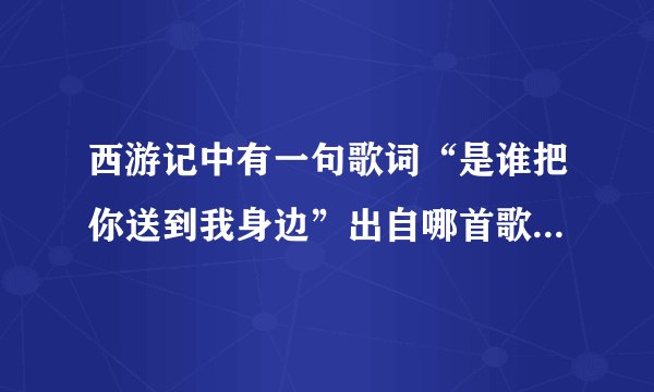 西游记中有一句歌词“是谁把你送到我身边”出自哪首歌！！！在此先谢过了！