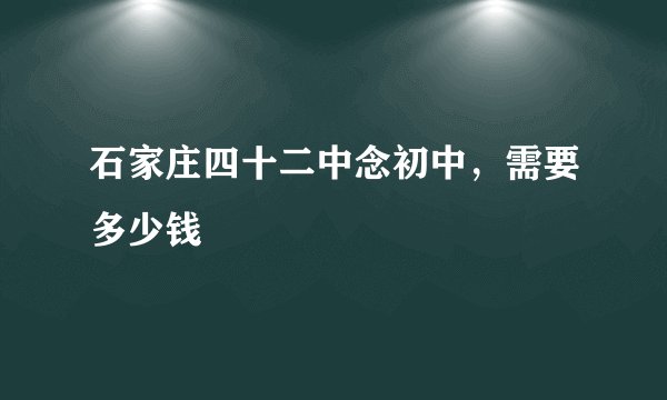 石家庄四十二中念初中，需要多少钱