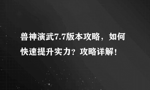 兽神演武7.7版本攻略，如何快速提升实力？攻略详解！
