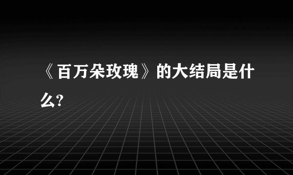 《百万朵玫瑰》的大结局是什么?