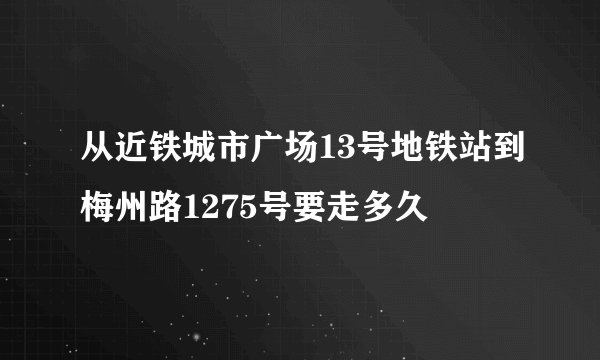 从近铁城市广场13号地铁站到梅州路1275号要走多久