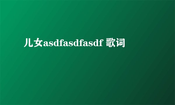儿女asdfasdfasdf 歌词