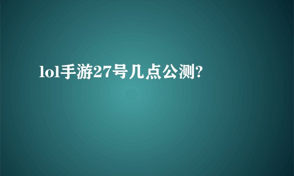 lol手游27号几点公测?