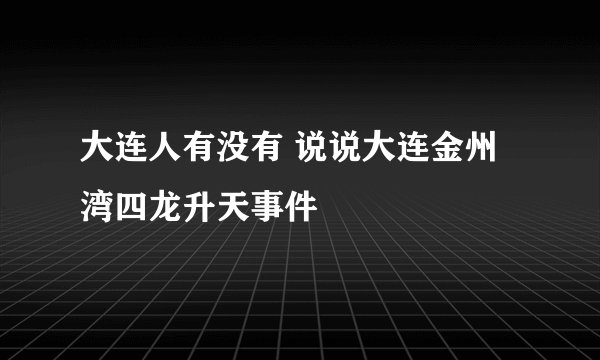 大连人有没有 说说大连金州湾四龙升天事件