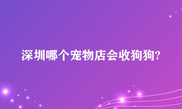 深圳哪个宠物店会收狗狗?