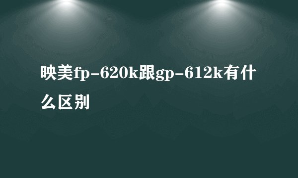 映美fp-620k跟gp-612k有什么区别