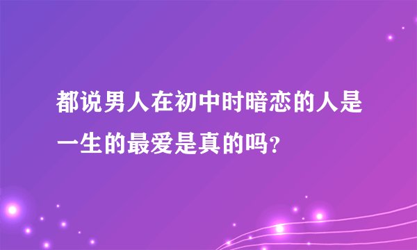 都说男人在初中时暗恋的人是一生的最爱是真的吗？