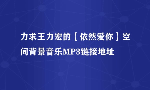 力求王力宏的【依然爱你】空间背景音乐MP3链接地址