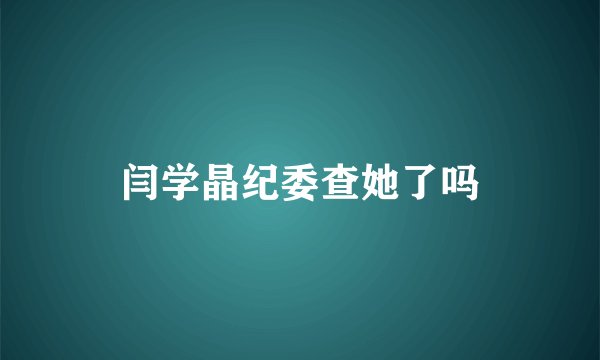 闫学晶纪委查她了吗