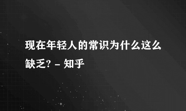 现在年轻人的常识为什么这么缺乏? - 知乎