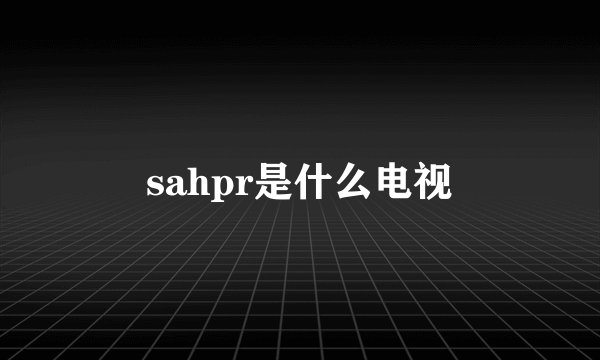 sahpr是什么电视