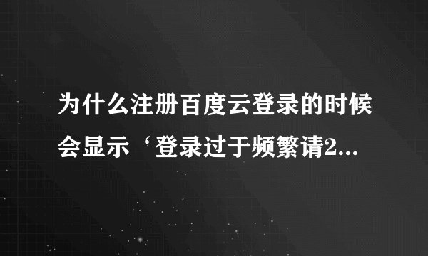 为什么注册百度云登录的时候会显示‘登录过于频繁请2没有经常登
