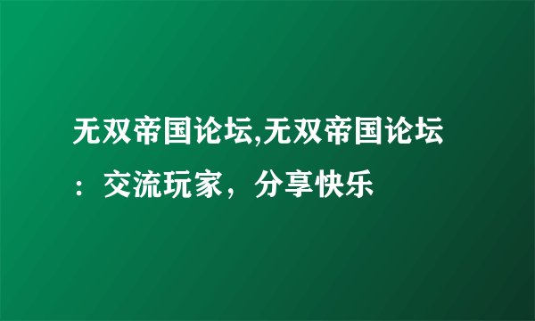 无双帝国论坛,无双帝国论坛：交流玩家，分享快乐