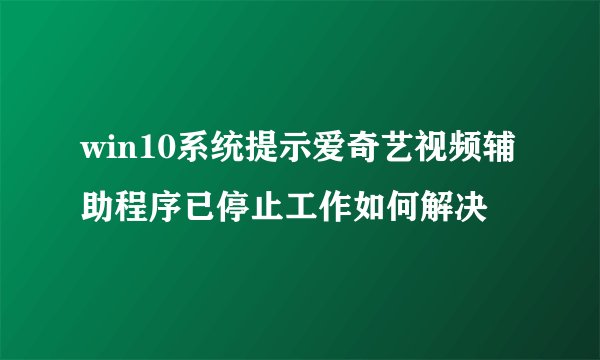 win10系统提示爱奇艺视频辅助程序已停止工作如何解决