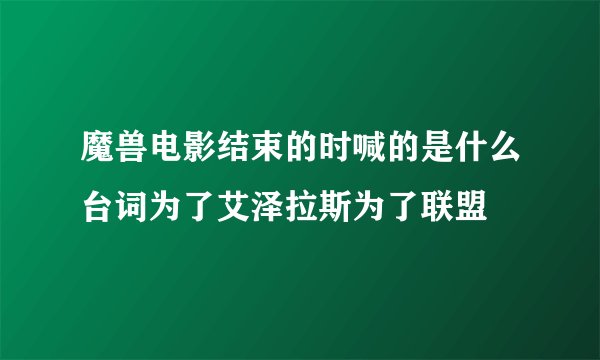 魔兽电影结束的时喊的是什么台词为了艾泽拉斯为了联盟