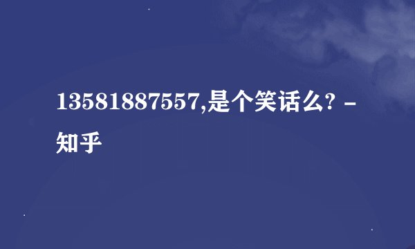 13581887557,是个笑话么? - 知乎
