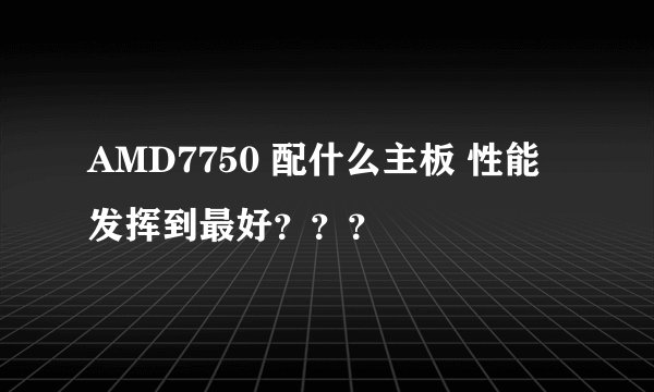 AMD7750 配什么主板 性能发挥到最好？？？