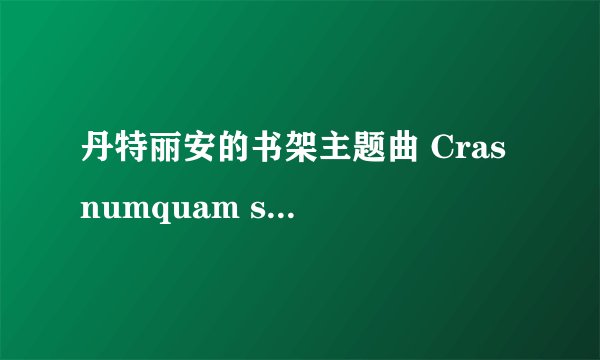 丹特丽安的书架主题曲 Cras numquam scire 的歌词,汉语及日语的,汉字注下假名