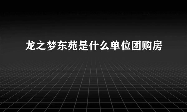 龙之梦东苑是什么单位团购房
