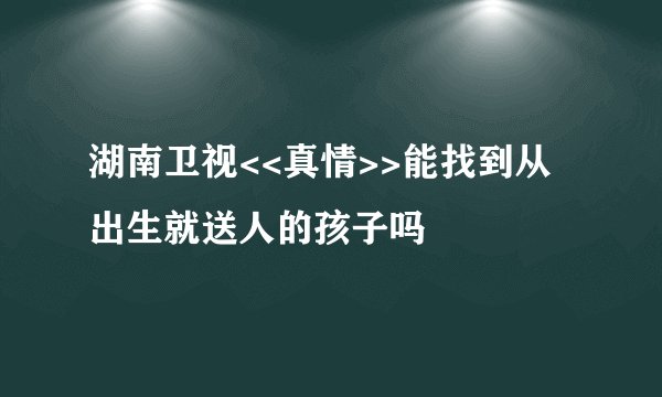 湖南卫视<<真情>>能找到从出生就送人的孩子吗