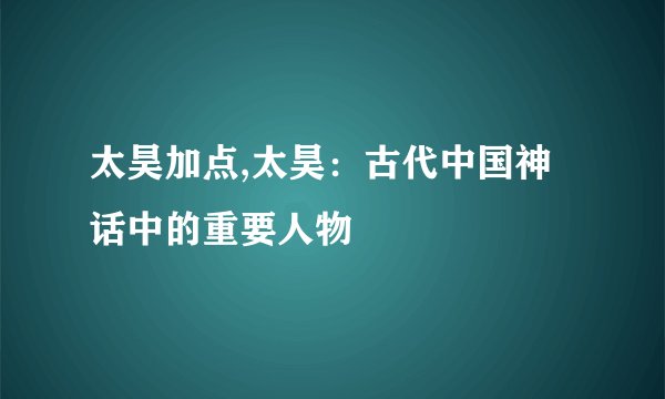 太昊加点,太昊：古代中国神话中的重要人物