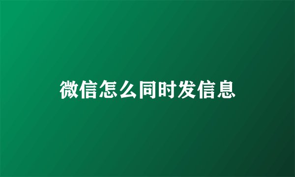 微信怎么同时发信息