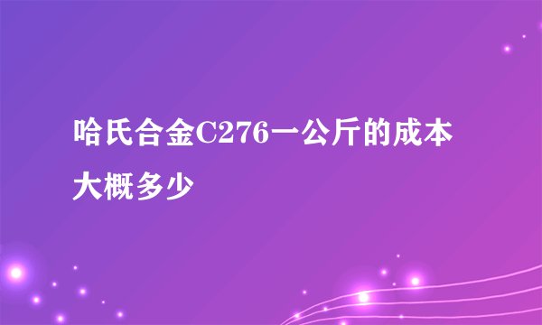 哈氏合金C276一公斤的成本大概多少