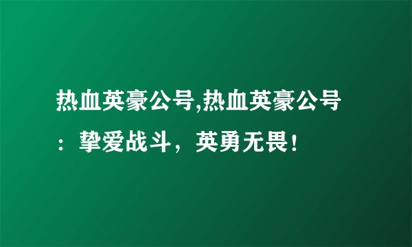 热血英豪公号,热血英豪公号：挚爱战斗，英勇无畏！