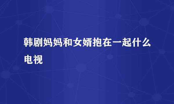 韩剧妈妈和女婿抱在一起什么电视