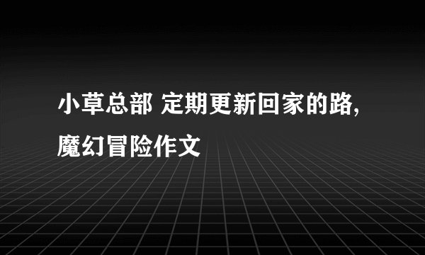 小草总部 定期更新回家的路,魔幻冒险作文