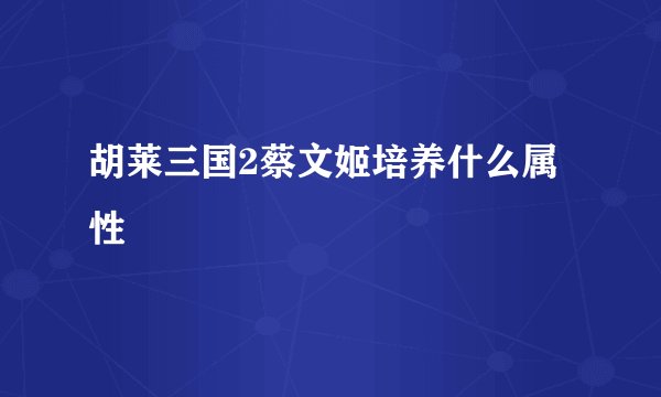胡莱三国2蔡文姬培养什么属性