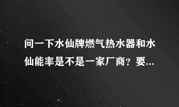 问一下水仙牌燃气热水器和水仙能率是不是一家厂商？要注意哪些方面