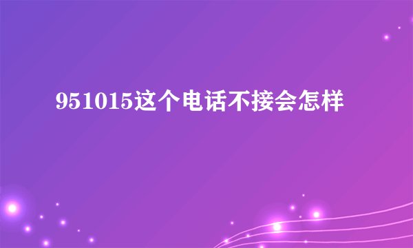951015这个电话不接会怎样