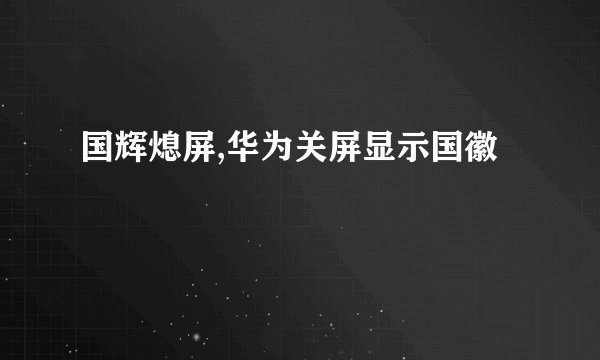 国辉熄屏,华为关屏显示国徽